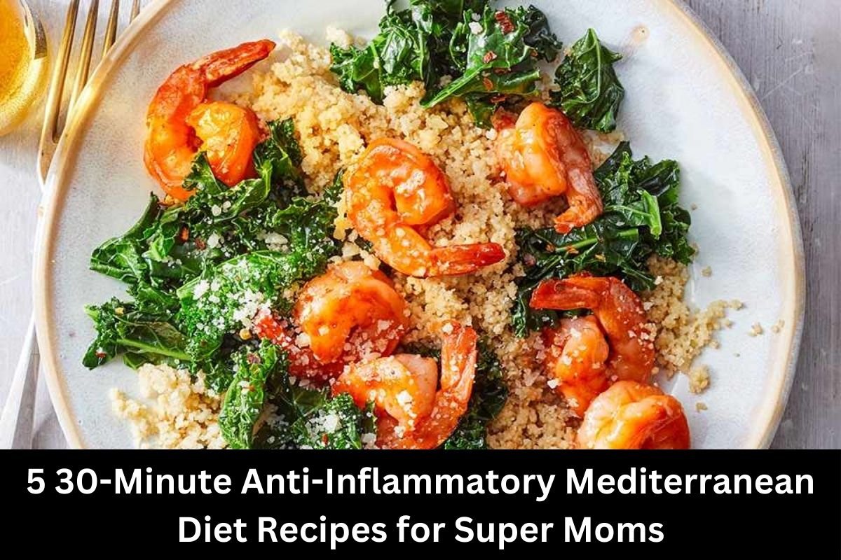 5 30-Minute Anti-Inflammatory Mediterranean Diet Recipes for Super Moms